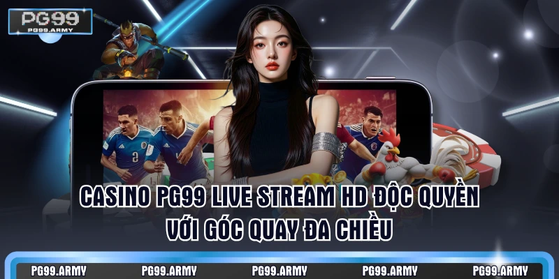 Casino PG99 Live stream HD độc quyền với góc quay đa chiều
