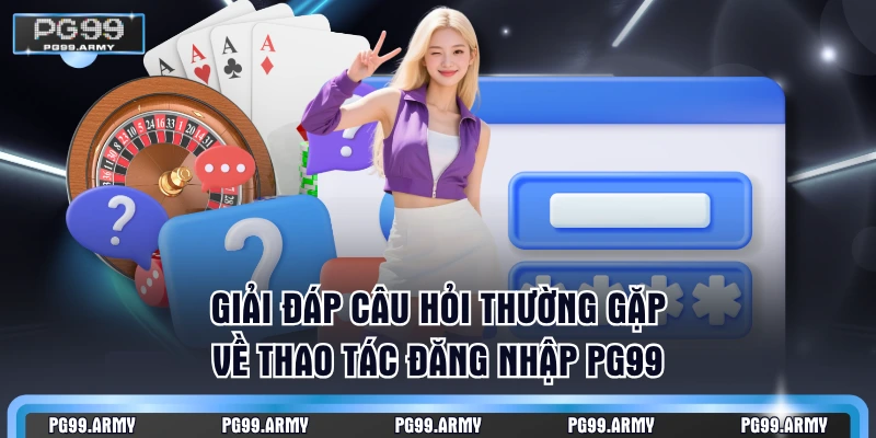 Giải đáp câu hỏi thường gặp về thao tác đăng nhập PG99