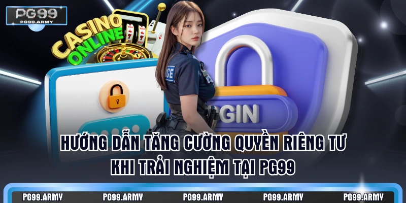 Hướng dẫn tăng cường quyền riêng tư khi trải nghiệm tại PG99