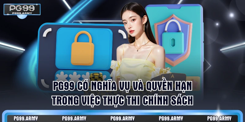 PG99 có nghĩa vụ và quyền hạn trong việc thực thi chính sách
