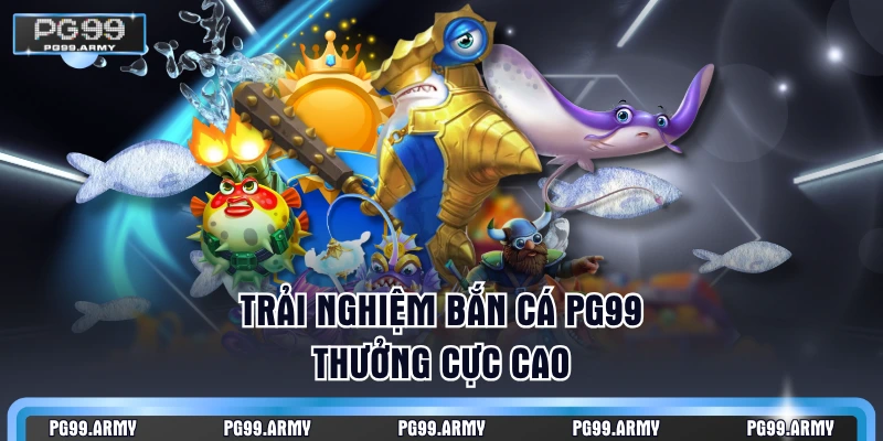 Trải nghiệm bắn cá PG99 thưởng cực cao
